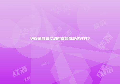 华夏葡萄园红酒瓶塞如何轻松打开？