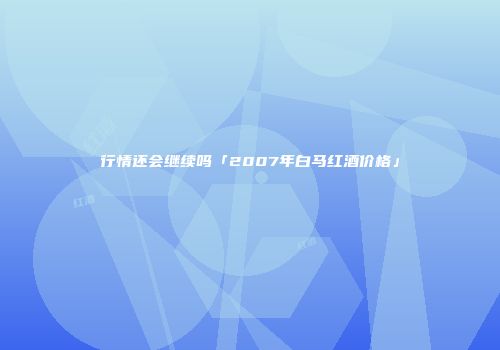 行情还会继续吗「2007年白马红酒价格」