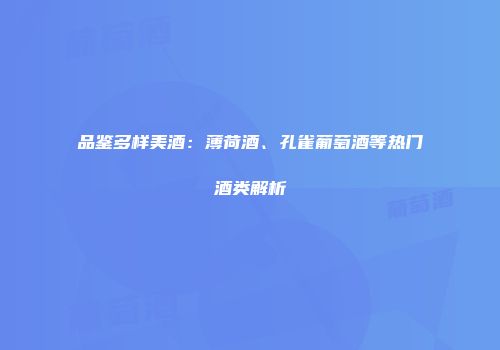 品鉴多样美酒：薄荷酒、孔雀葡萄酒等热门酒类解析