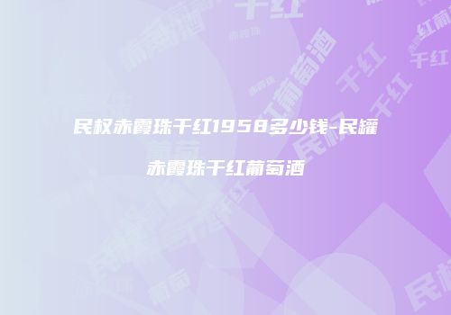 民权赤霞珠干红1958多少钱-民罐赤霞珠干红葡萄酒