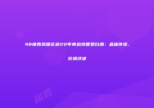 48度西凤国花瓷20年青韵凤香型白酒：品味传统，价格详述