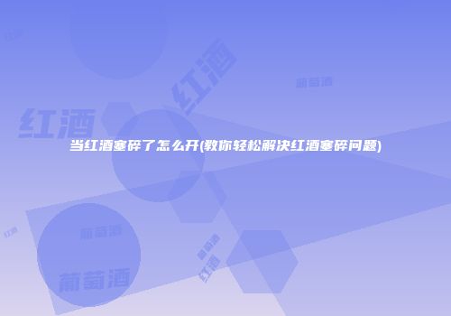 当红酒塞碎了怎么开(教你轻松解决红酒塞碎问题)