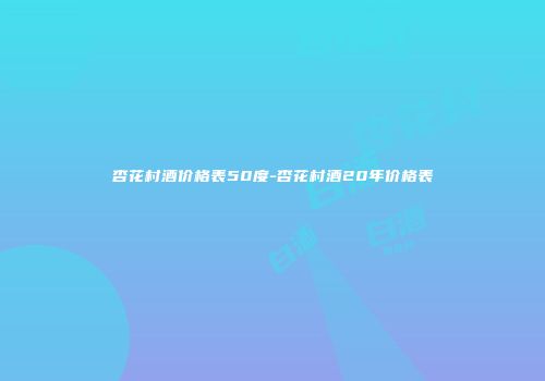 杏花村酒价格表50度-杏花村酒20年价格表