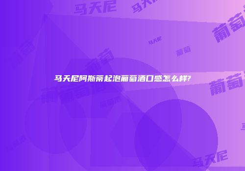马天尼阿斯蒂起泡葡萄酒口感怎么样?
