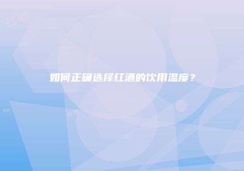 如何正确选择红酒的饮用温度？