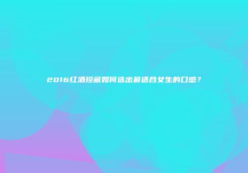 2016红酒珍藏如何选出最适合女生的口感？