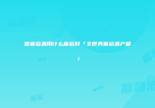 做葡萄酒用什么葡萄好「全世界葡萄酒产量」