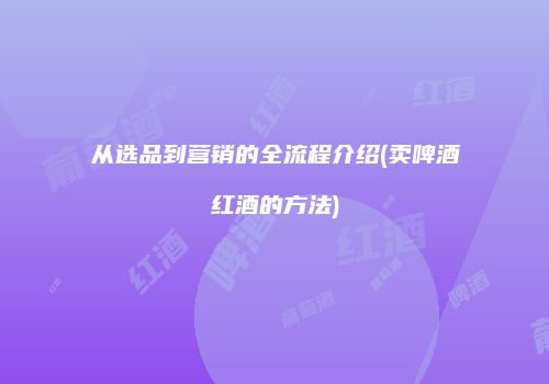从选品到营销的全流程介绍(卖啤酒红酒的方法)
