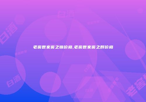 老窖世家窖之锦价格,老窖世家窖之醇价格