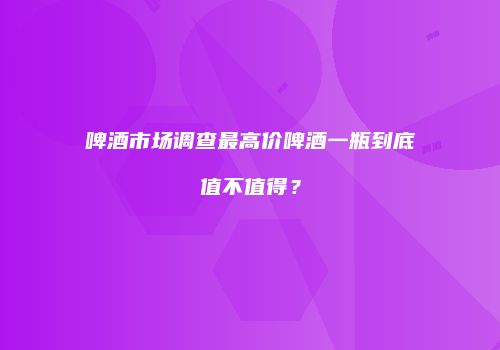 啤酒市场调查最高价啤酒一瓶到底值不值得？