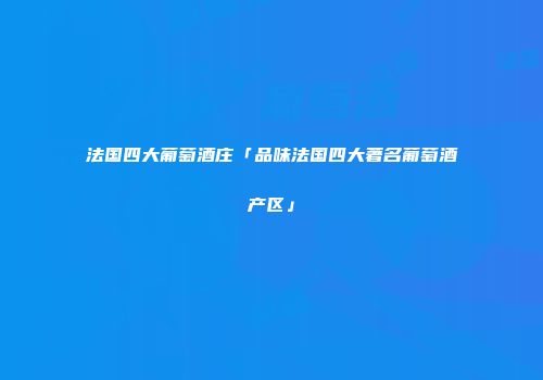 法国四大葡萄酒庄「品味法国四大著名葡萄酒产区」