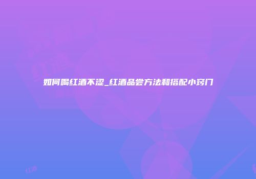 如何喝红酒不涩_红酒品尝方法和搭配小窍门