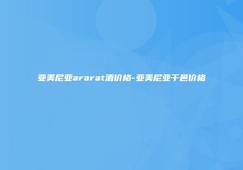 亚美尼亚ararat酒价格-亚美尼亚干邑价格