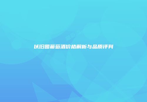 伏旧园葡萄酒价格解析与品质评判
