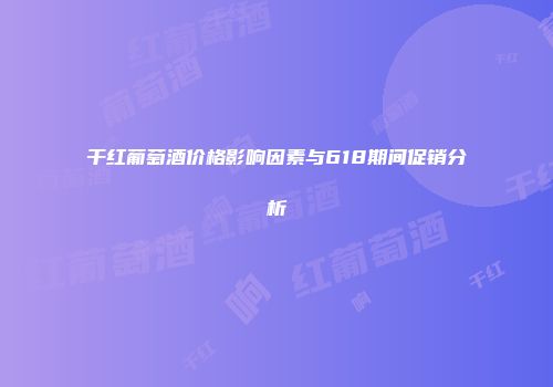 干红葡萄酒价格影响因素与618期间促销分析