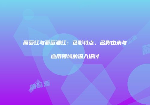 葡萄红与葡萄酒红：色彩特点、名称由来与应用领域的深入探讨