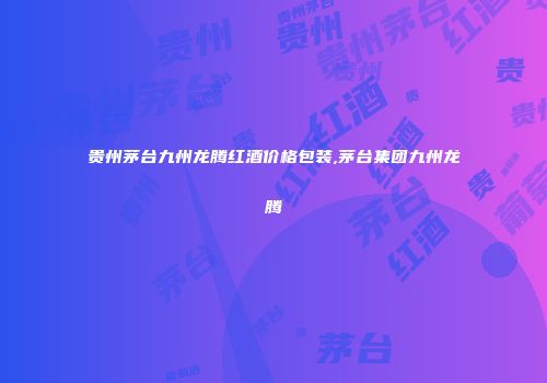 贵州茅台九州龙腾红酒价格包装,茅台集团九州龙腾