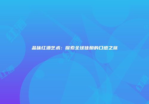 品味红酒艺术：探索全球佳酿的口感之旅