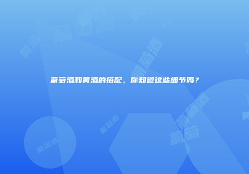 葡萄酒和黄酒的搭配，你知道这些细节吗？