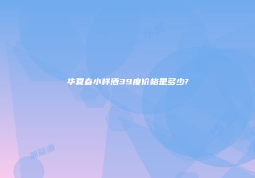 华夏春小样酒39度价格是多少?