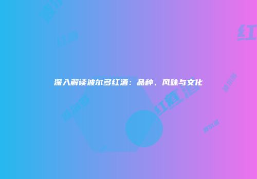 深入解读波尔多红酒：品种、风味与文化