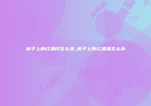 裤子上的红酒印怎么洗_裤子上有红酒渍怎么办