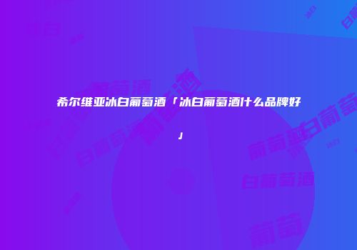 希尔维亚冰白葡萄酒「冰白葡萄酒什么品牌好」