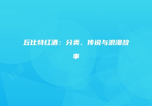 丘比特红酒：分类、传说与浪漫故事