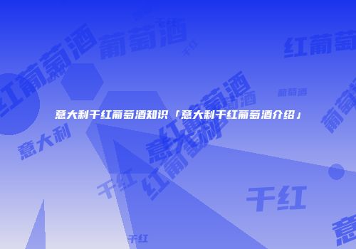 意大利干红葡萄酒知识「意大利干红葡萄酒介绍」