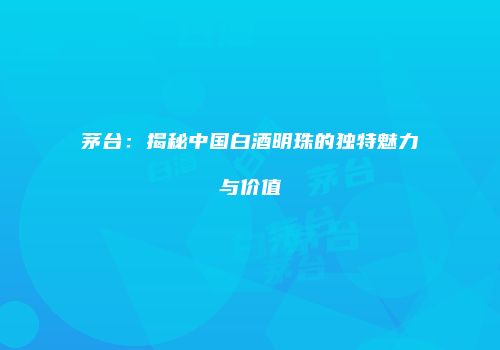 茅台：揭秘中国白酒明珠的独特魅力与价值