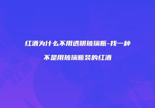 红酒为什么不用透明玻璃瓶-找一种不是用玻璃瓶装的红酒