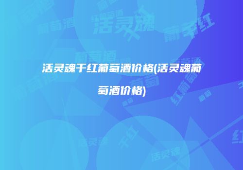 活灵魂干红葡萄酒价格(活灵魂葡萄酒价格)