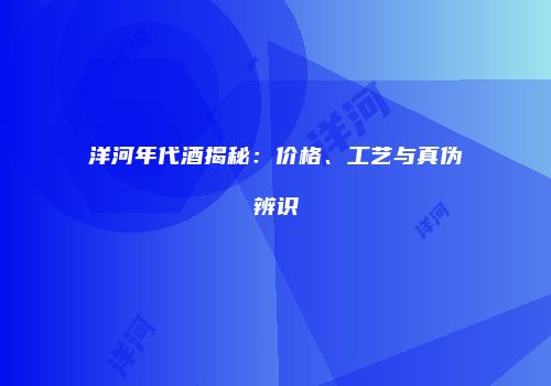 洋河年代酒揭秘：价格、工艺与真伪辨识