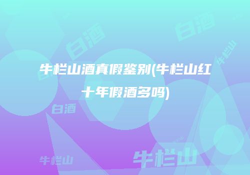 牛栏山酒真假鉴别(牛栏山红十年假酒多吗)