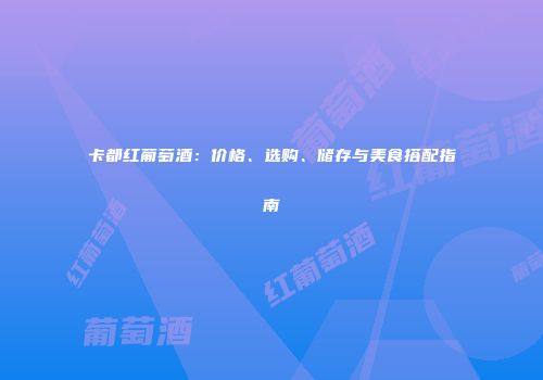 卡都红葡萄酒：价格、选购、储存与美食搭配指南