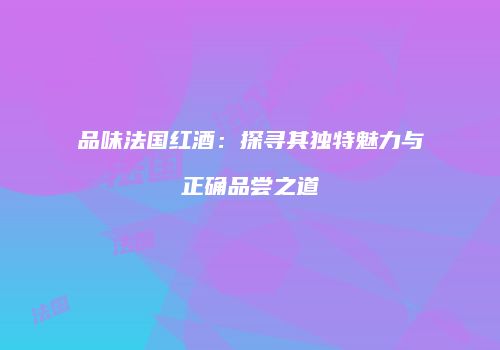 品味法国红酒：探寻其独特魅力与正确品尝之道