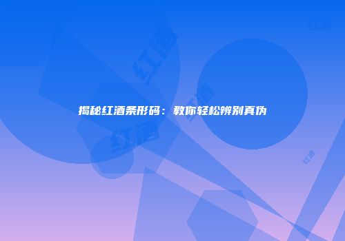 揭秘红酒条形码：教你轻松辨别真伪