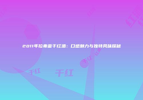 2011年拉弗雷干红酒：口感魅力与独特风味探秘