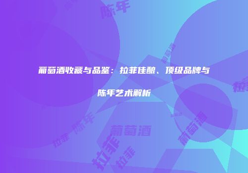 葡萄酒收藏与品鉴：拉菲佳酿、顶级品牌与陈年艺术解析