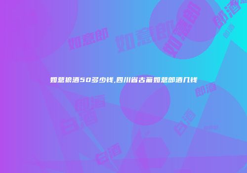 如意狼酒50多少钱,四川省古葡如意郎酒几钱