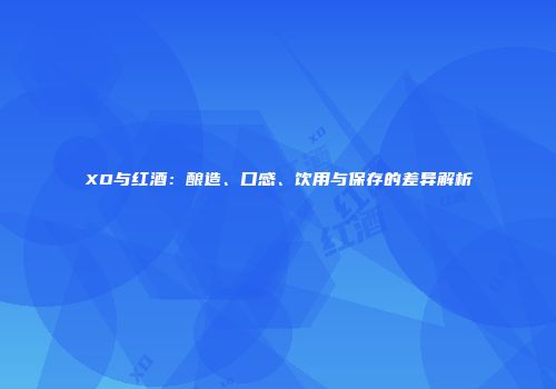 XO与红酒：酿造、口感、饮用与保存的差异解析