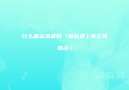 什么葡萄酒最好「葡萄酒上市公司排名」
