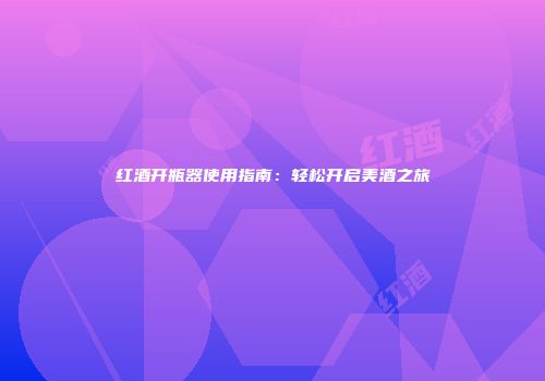 红酒开瓶器使用指南：轻松开启美酒之旅