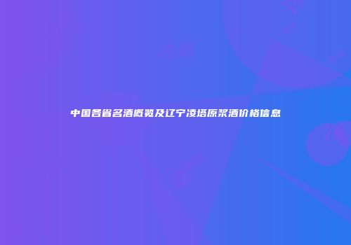 中国各省名酒概览及辽宁凌塔原浆酒价格信息