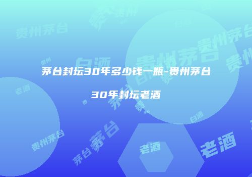 茅台封坛30年多少钱一瓶-贵州茅台30年封坛老酒