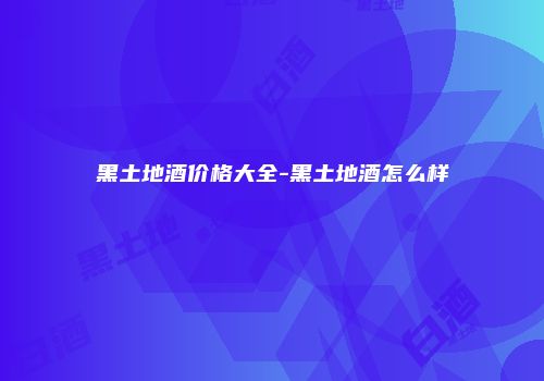 黑土地酒价格大全-黑土地酒怎么样