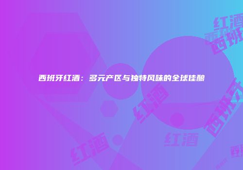 西班牙红酒：多元产区与独特风味的全球佳酿