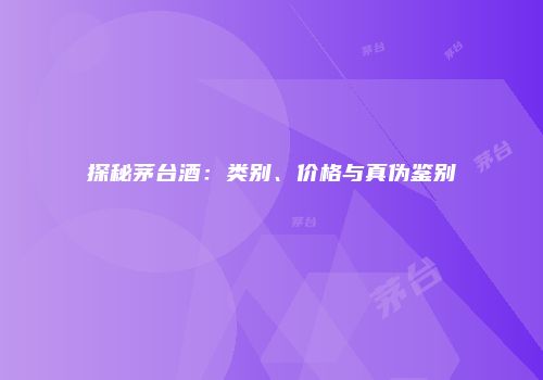 探秘茅台酒：类别、价格与真伪鉴别
