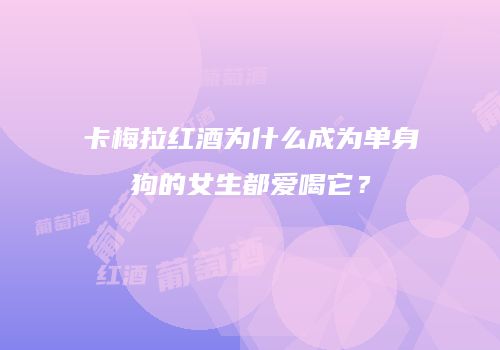 卡梅拉红酒为什么成为单身狗的女生都爱喝它？