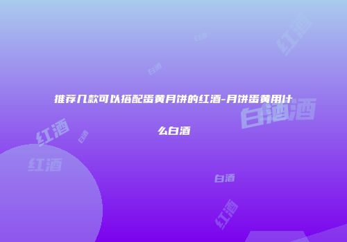 推荐几款可以搭配蛋黄月饼的红酒-月饼蛋黄用什么白酒